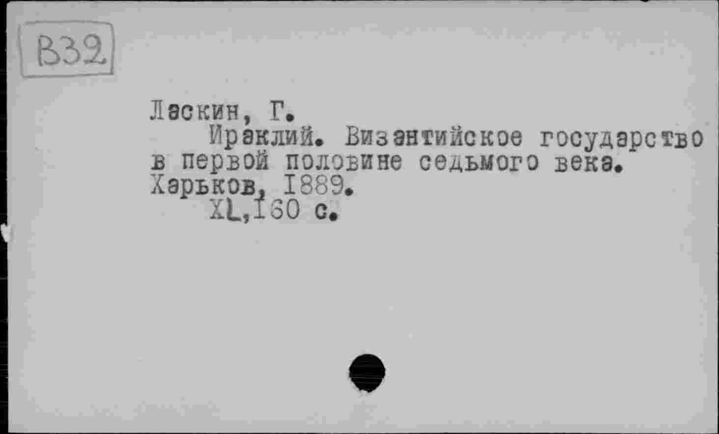 ﻿Ласкин, Г.
Ираклий, Византийское государство в первой половине седьмого века.’ Харьков, 1889.
XL, 130 с.